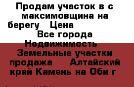 Продам участок в с.максимовщина на берегу › Цена ­ 1 000 000 - Все города Недвижимость » Земельные участки продажа   . Алтайский край,Камень-на-Оби г.